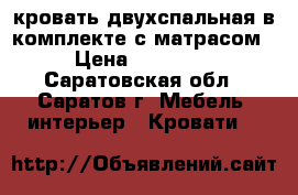 кровать двухспальная в комплекте с матрасом › Цена ­ 14 990 - Саратовская обл., Саратов г. Мебель, интерьер » Кровати   